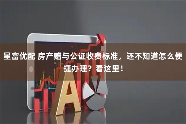 星富优配 房产赠与公证收费标准，还不知道怎么便捷办理？看这里！