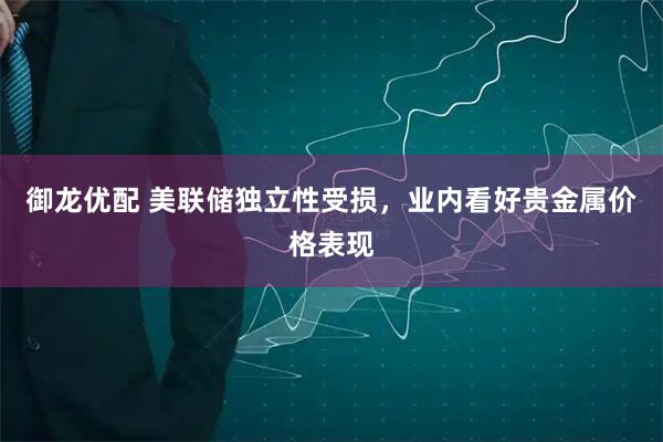 御龙优配 美联储独立性受损，业内看好贵金属价格表现