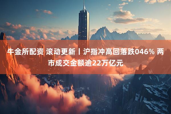 牛金所配资 滚动更新丨沪指冲高回落跌046% 两市成交金额逾22万亿元