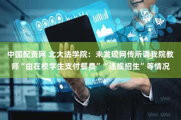 中国配资网 北大法学院：未发现网传所谓我院教师“由在校学生支付餐费”“违规招生”等情况