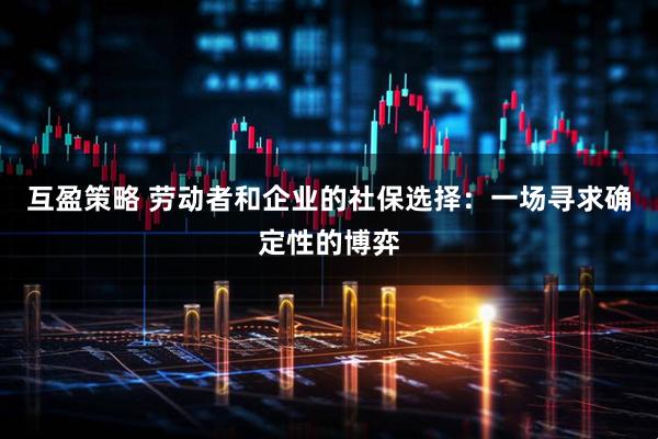 互盈策略 劳动者和企业的社保选择：一场寻求确定性的博弈