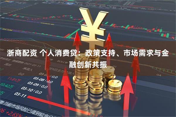 浙商配资 个人消费贷：政策支持、市场需求与金融创新共振