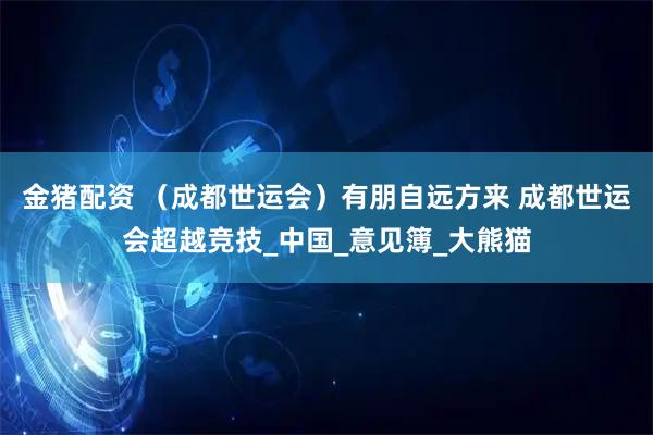 金猪配资 （成都世运会）有朋自远方来 成都世运会超越竞技_中国_意见簿_大熊猫