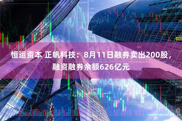 恒运资本 正帆科技：8月11日融券卖出200股，融资融券余额626亿元