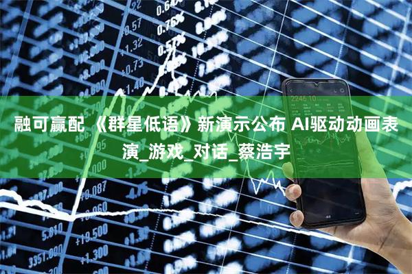 融可赢配 《群星低语》新演示公布 AI驱动动画表演_游戏_对话_蔡浩宇