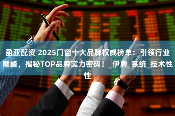 盈亚配资 2025门窗十大品牌权威榜单：引领行业巅峰，揭秘TOP品牌实力密码！_伊盾_系统_技术性