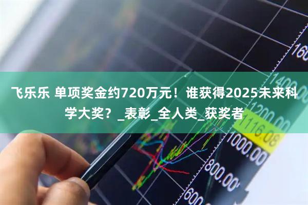飞乐乐 单项奖金约720万元！谁获得2025未来科学大奖？_表彰_全人类_获奖者