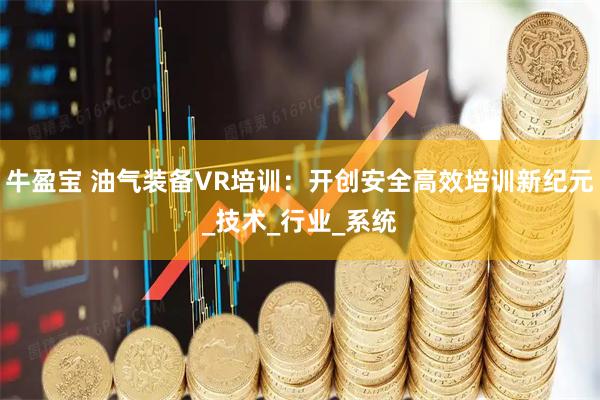 牛盈宝 油气装备VR培训：开创安全高效培训新纪元_技术_行业_系统