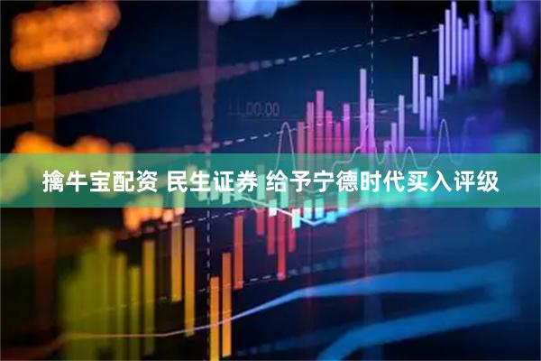 擒牛宝配资 民生证券 给予宁德时代买入评级