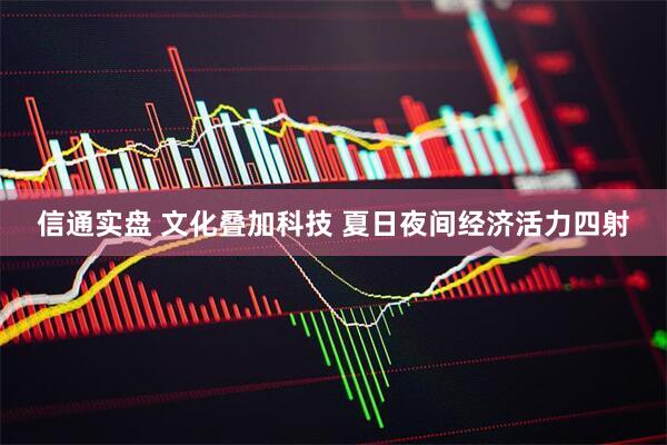 信通实盘 文化叠加科技 夏日夜间经济活力四射