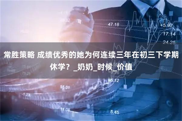 常胜策略 成绩优秀的她为何连续三年在初三下学期休学？_奶奶_时候_价值