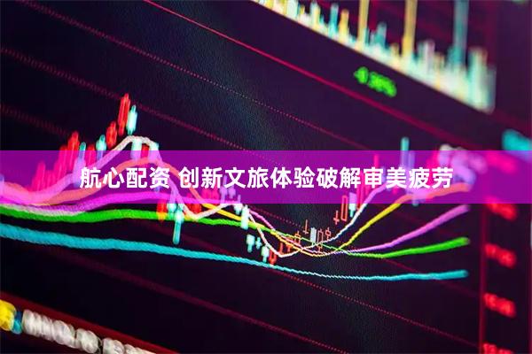 航心配资 创新文旅体验破解审美疲劳