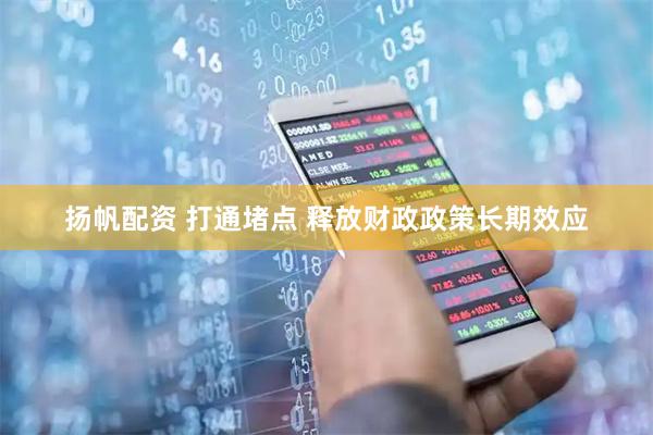 扬帆配资 打通堵点 释放财政政策长期效应