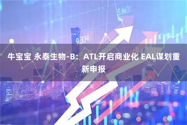 牛宝宝 永泰生物-B：ATL开启商业化 EAL谋划重新申报