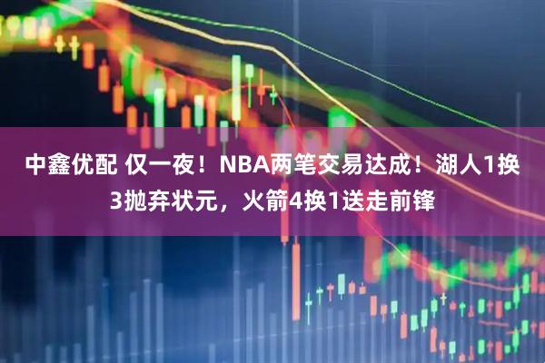 中鑫优配 仅一夜！NBA两笔交易达成！湖人1换3抛弃状元，火箭4换1送走前锋
