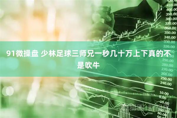 91微操盘 少林足球三师兄一秒几十万上下真的不是吹牛
