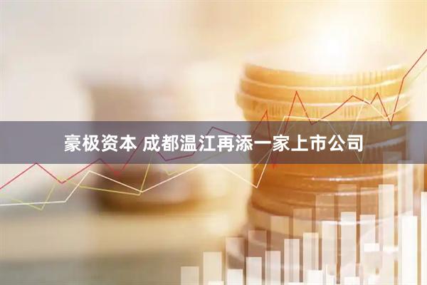 豪极资本 成都温江再添一家上市公司