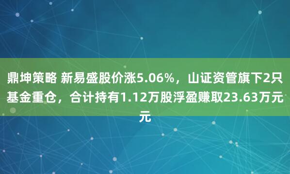 鼎坤策略 新易盛股价涨5.06%，山证资管旗下2只基金重仓，合计持有1.12万股浮盈赚取23.63万元