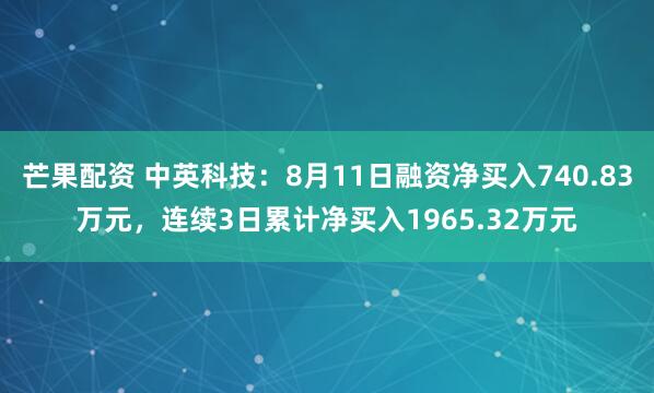 芒果配资 中英科技：8月11日融资净买入740.83万元，连续3日累计净买入1965.32万元